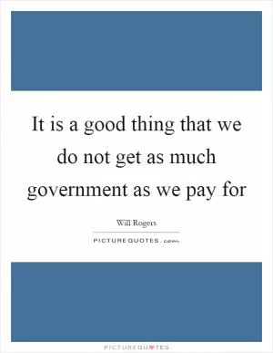 It is a good thing that we do not get as much government as we pay for Picture Quote #1