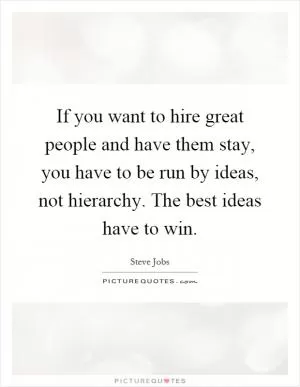 If you want to hire great people and have them stay, you have to be run by ideas, not hierarchy. The best ideas have to win Picture Quote #1