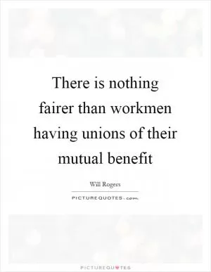 There is nothing fairer than workmen having unions of their mutual benefit Picture Quote #1