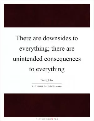 There are downsides to everything; there are unintended consequences to everything Picture Quote #1