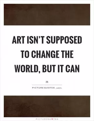 Art isn’t supposed to change the world, but it can Picture Quote #1