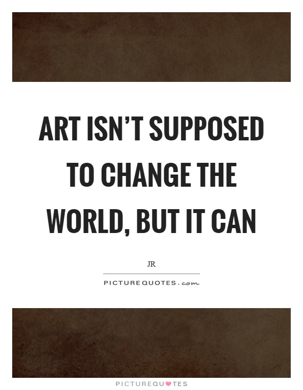 Art isn't supposed to change the world, but it can Picture Quote #1