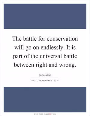 The battle for conservation will go on endlessly. It is part of the universal battle between right and wrong Picture Quote #1