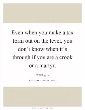 Even when you make a tax form out on the level, you don’t know when it’s through if you are a crook or a martyr Picture Quote #1