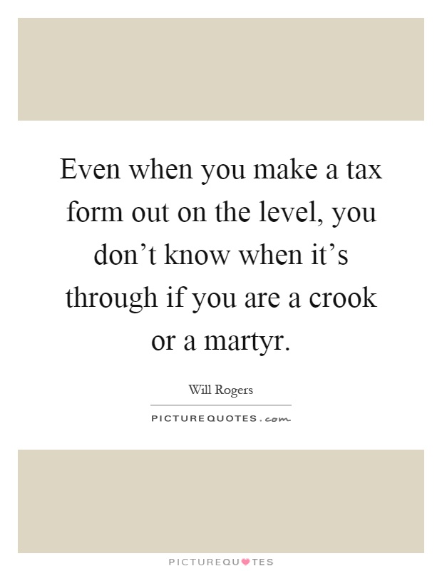Even when you make a tax form out on the level, you don't know when it's through if you are a crook or a martyr Picture Quote #1