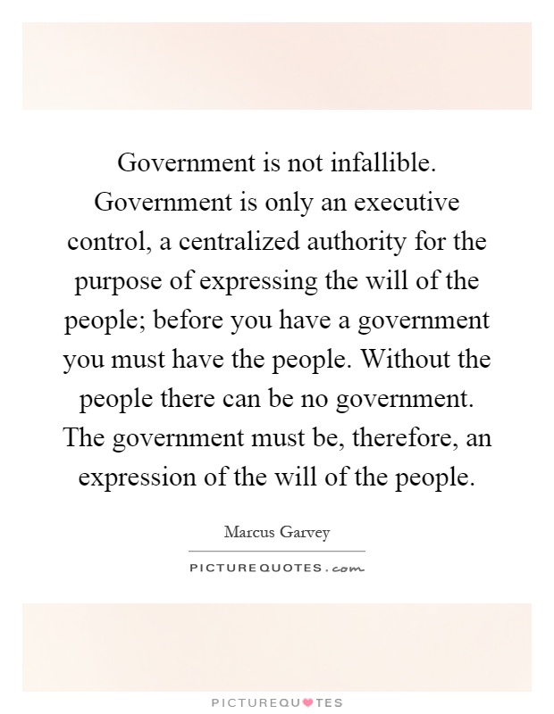 Government is not infallible. Government is only an executive control, a centralized authority for the purpose of expressing the will of the people; before you have a government you must have the people. Without the people there can be no government. The government must be, therefore, an expression of the will of the people Picture Quote #1
