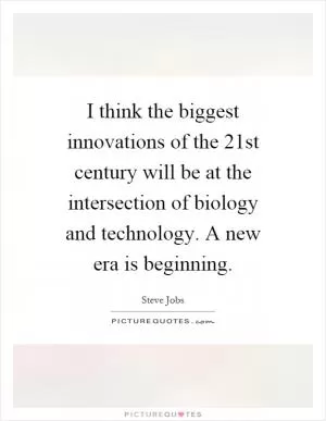 I think the biggest innovations of the 21st century will be at the intersection of biology and technology. A new era is beginning Picture Quote #1