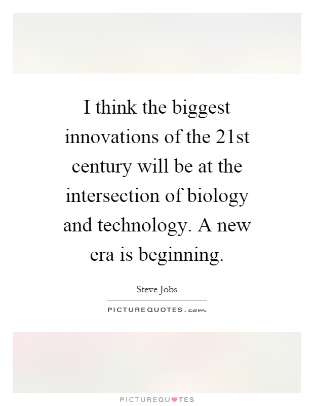 I think the biggest innovations of the 21st century will be at the intersection of biology and technology. A new era is beginning Picture Quote #1