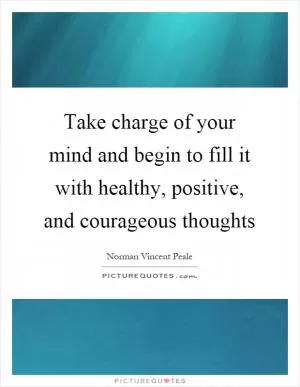 Take charge of your mind and begin to fill it with healthy, positive, and courageous thoughts Picture Quote #1