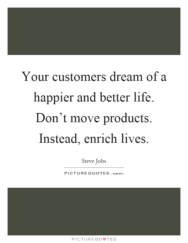 Your customers dream of a happier and better life. Don't move products. Instead, enrich lives Picture Quote #1