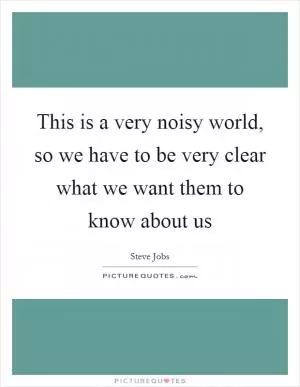 This is a very noisy world, so we have to be very clear what we want them to know about us Picture Quote #1