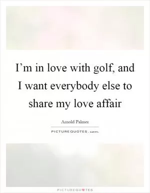 I’m in love with golf, and I want everybody else to share my love affair Picture Quote #1
