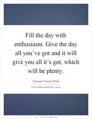 Fill the day with enthusiasm. Give the day all you’ve got and it will give you all it’s got, which will be plenty Picture Quote #1