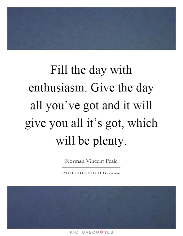 Fill the day with enthusiasm. Give the day all you've got and it will give you all it's got, which will be plenty Picture Quote #1