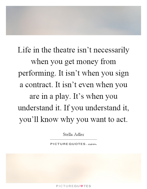 Life in the theatre isn't necessarily when you get money from performing. It isn't when you sign a contract. It isn't even when you are in a play. It's when you understand it. If you understand it, you'll know why you want to act Picture Quote #1