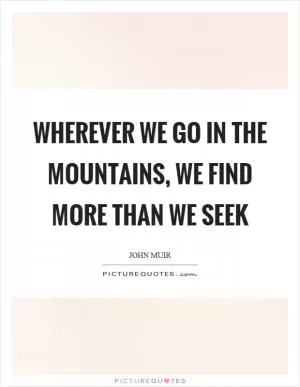 Wherever we go in the mountains, we find more than we seek Picture Quote #1