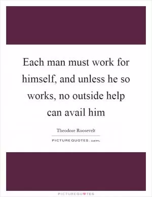 Each man must work for himself, and unless he so works, no outside help can avail him Picture Quote #1