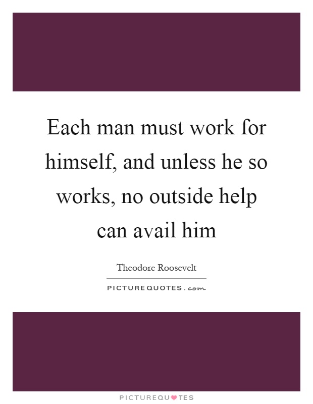 Each man must work for himself, and unless he so works, no outside help can avail him Picture Quote #1