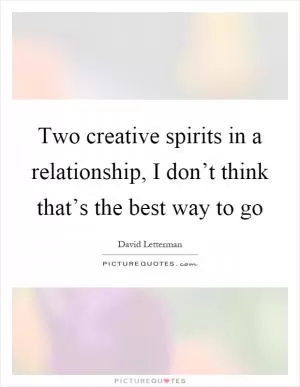 Two creative spirits in a relationship, I don’t think that’s the best way to go Picture Quote #1