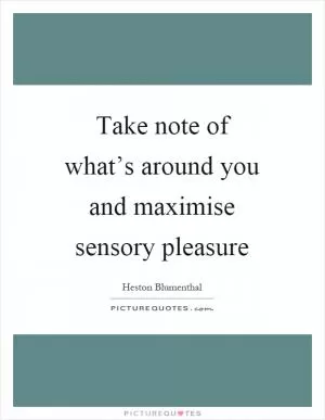 Take note of what’s around you and maximise sensory pleasure Picture Quote #1