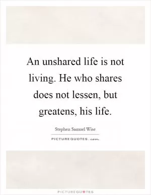 An unshared life is not living. He who shares does not lessen, but greatens, his life Picture Quote #1