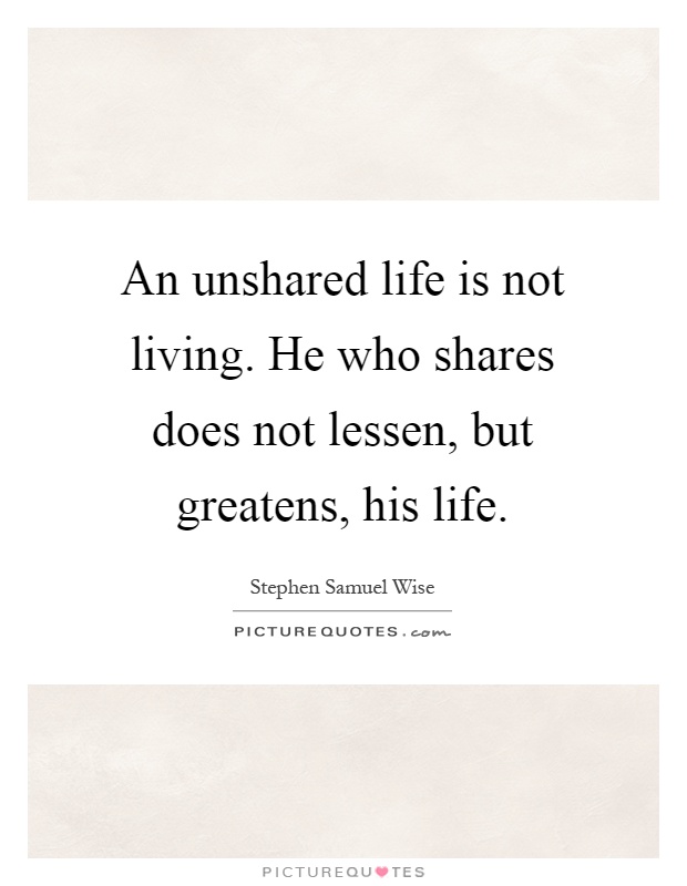 An unshared life is not living. He who shares does not lessen, but greatens, his life Picture Quote #1