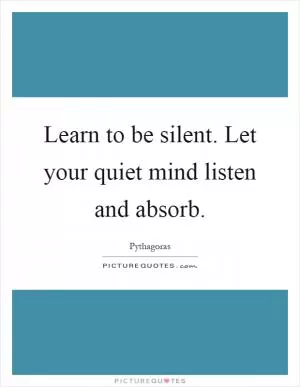Learn to be silent. Let your quiet mind listen and absorb Picture Quote #1