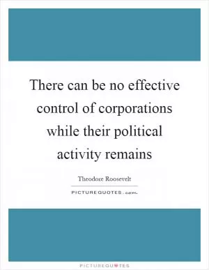 There can be no effective control of corporations while their political activity remains Picture Quote #1