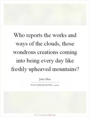 Who reports the works and ways of the clouds, those wondrous creations coming into being every day like freshly upheaved mountains? Picture Quote #1