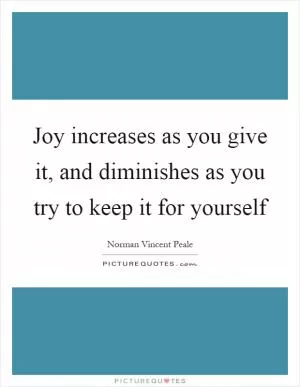 Joy increases as you give it, and diminishes as you try to keep it for yourself Picture Quote #1