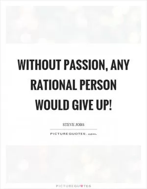 Without passion, any rational person would give up! Picture Quote #1