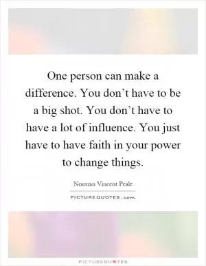 One person can make a difference. You don’t have to be a big shot. You don’t have to have a lot of influence. You just have to have faith in your power to change things Picture Quote #1