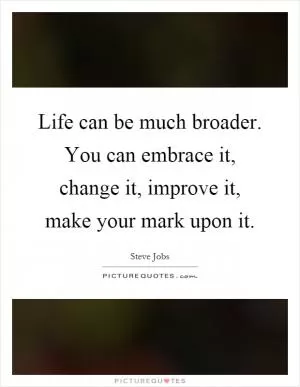 Life can be much broader. You can embrace it, change it, improve it, make your mark upon it Picture Quote #1