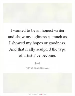 I wanted to be an honest writer and show my ugliness as much as I showed my hopes or goodness. And that really sculpted the type of artist I’ve become Picture Quote #1