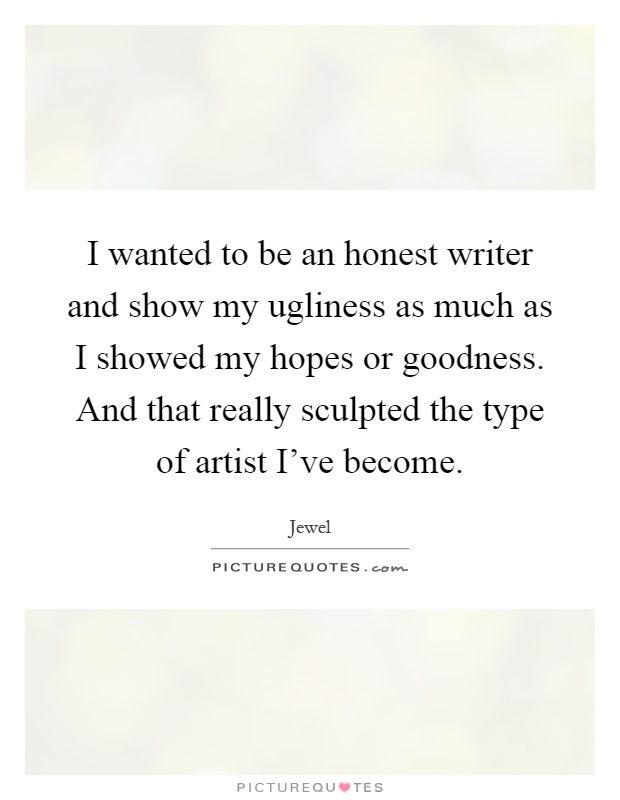 I wanted to be an honest writer and show my ugliness as much as I showed my hopes or goodness. And that really sculpted the type of artist I've become Picture Quote #1