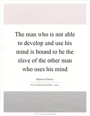 The man who is not able to develop and use his mind is bound to be the slave of the other man who uses his mind Picture Quote #1