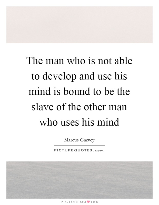 The man who is not able to develop and use his mind is bound to be the slave of the other man who uses his mind Picture Quote #1