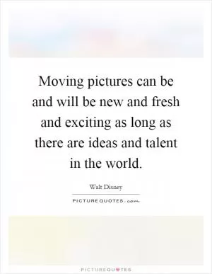 Moving pictures can be and will be new and fresh and exciting as long as there are ideas and talent in the world Picture Quote #1