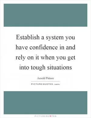 Establish a system you have confidence in and rely on it when you get into tough situations Picture Quote #1