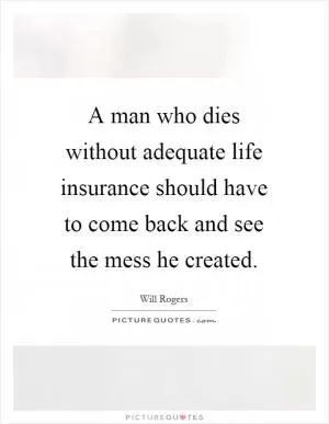 A man who dies without adequate life insurance should have to come back and see the mess he created Picture Quote #1