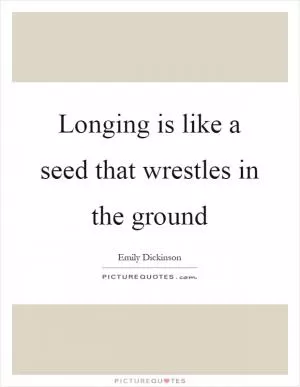 Longing is like a seed that wrestles in the ground Picture Quote #1