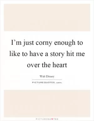 I’m just corny enough to like to have a story hit me over the heart Picture Quote #1