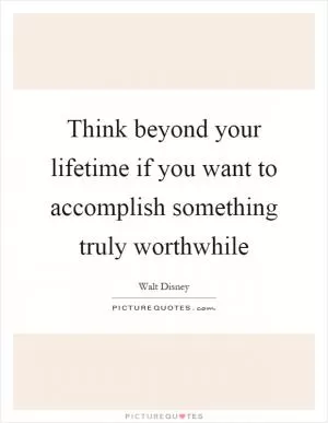 Think beyond your lifetime if you want to accomplish something truly worthwhile Picture Quote #1
