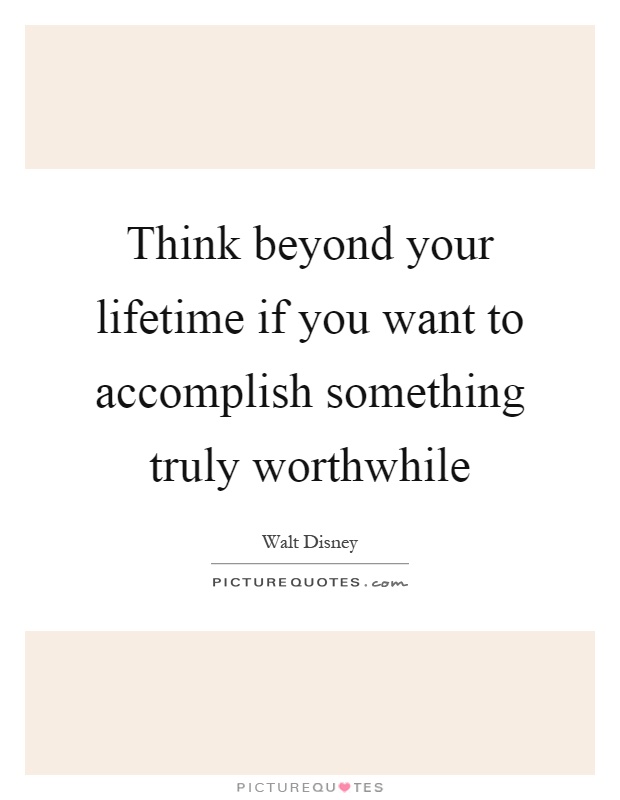 Think beyond your lifetime if you want to accomplish something truly worthwhile Picture Quote #1
