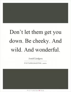 Don’t let them get you down. Be cheeky. And wild. And wonderful Picture Quote #1