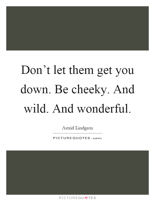 Don't let them get you down. Be cheeky. And wild. And wonderful Picture Quote #1
