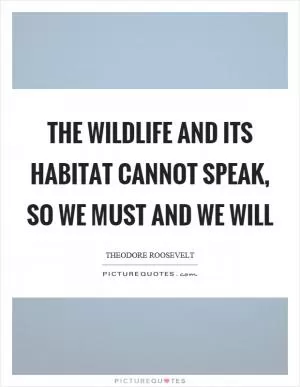 The wildlife and its habitat cannot speak, so we must and we will Picture Quote #1