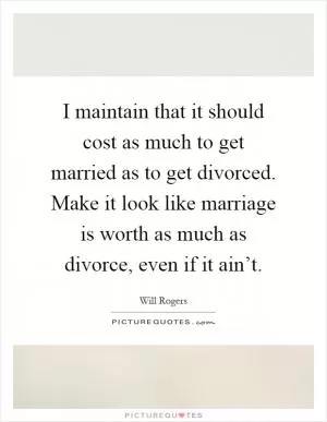 I maintain that it should cost as much to get married as to get divorced. Make it look like marriage is worth as much as divorce, even if it ain’t Picture Quote #1