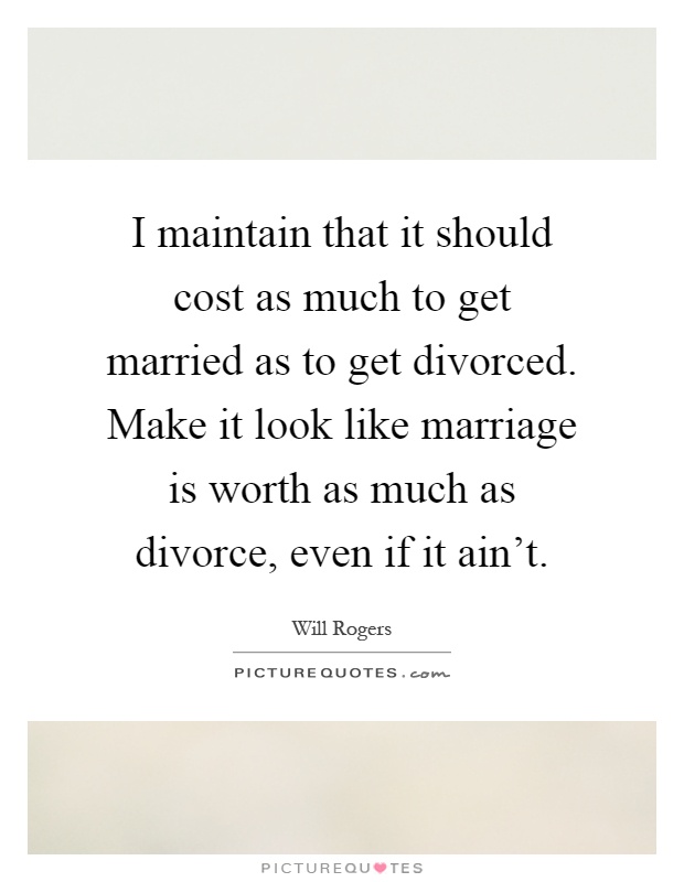 I maintain that it should cost as much to get married as to get divorced. Make it look like marriage is worth as much as divorce, even if it ain't Picture Quote #1