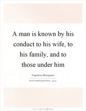 A man is known by his conduct to his wife, to his family, and to those under him Picture Quote #1